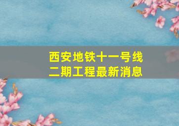 西安地铁十一号线二期工程最新消息