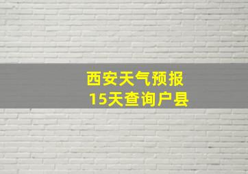 西安天气预报15天查询户县