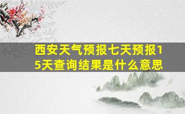 西安天气预报七天预报15天查询结果是什么意思