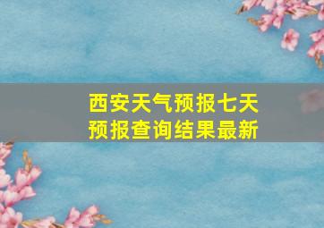 西安天气预报七天预报查询结果最新