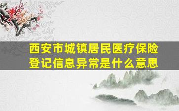 西安市城镇居民医疗保险登记信息异常是什么意思