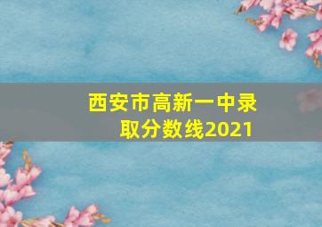 西安市高新一中录取分数线2021