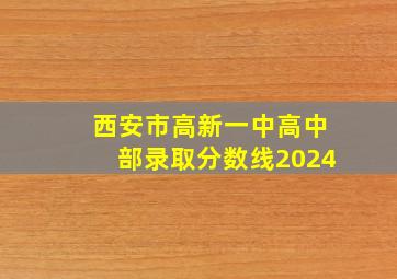 西安市高新一中高中部录取分数线2024