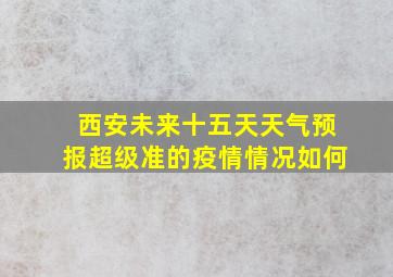 西安未来十五天天气预报超级准的疫情情况如何