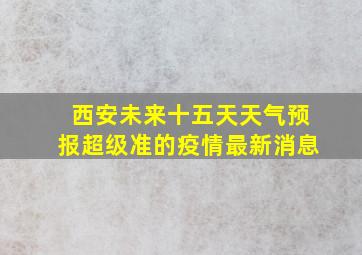 西安未来十五天天气预报超级准的疫情最新消息