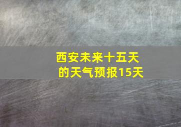 西安未来十五天的天气预报15天