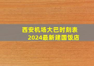 西安机场大巴时刻表2024最新建国饭店