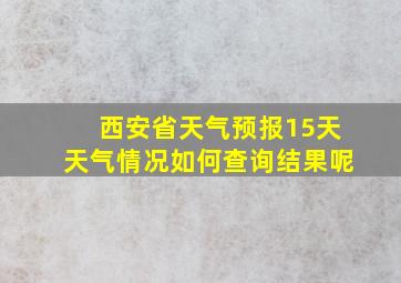 西安省天气预报15天天气情况如何查询结果呢