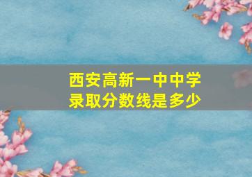 西安高新一中中学录取分数线是多少