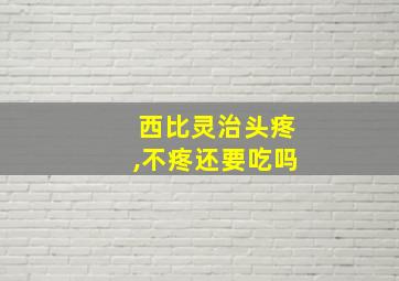 西比灵治头疼,不疼还要吃吗