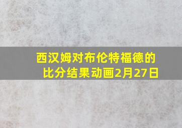 西汉姆对布伦特福德的比分结果动画2月27日