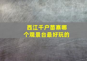 西江千户苗寨哪个观景台最好玩的