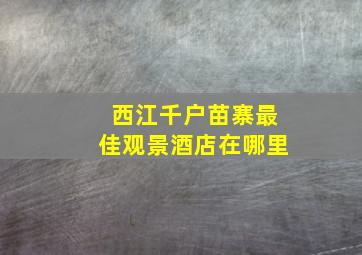 西江千户苗寨最佳观景酒店在哪里