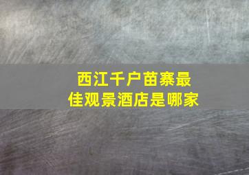 西江千户苗寨最佳观景酒店是哪家