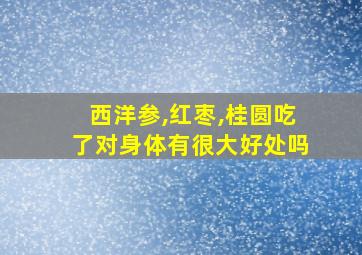 西洋参,红枣,桂圆吃了对身体有很大好处吗