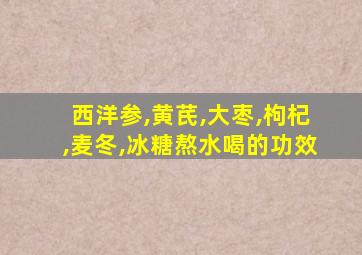 西洋参,黄芪,大枣,枸杞,麦冬,冰糖熬水喝的功效