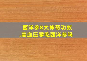 西洋参8大神奇功效,高血压零吃西洋参吗