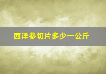 西洋参切片多少一公斤