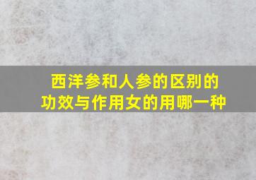 西洋参和人参的区别的功效与作用女的用哪一种