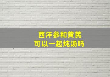 西洋参和黄芪可以一起炖汤吗