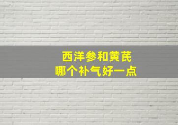 西洋参和黄芪哪个补气好一点