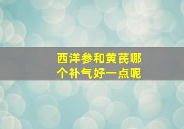 西洋参和黄芪哪个补气好一点呢