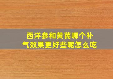 西洋参和黄芪哪个补气效果更好些呢怎么吃