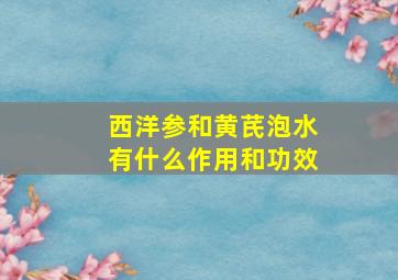 西洋参和黄芪泡水有什么作用和功效