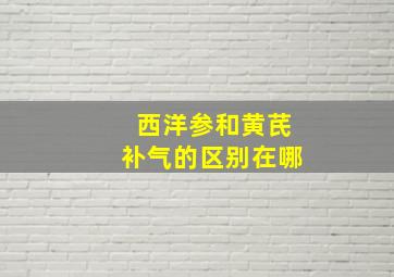 西洋参和黄芪补气的区别在哪