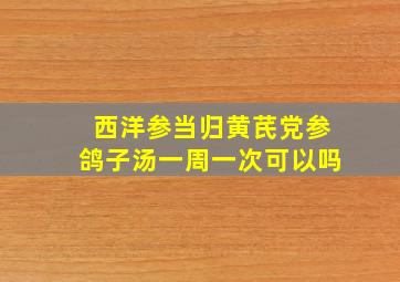 西洋参当归黄芪党参鸽子汤一周一次可以吗