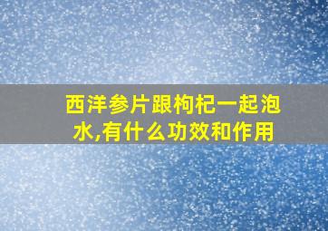 西洋参片跟枸杞一起泡水,有什么功效和作用