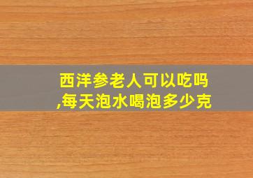 西洋参老人可以吃吗,每天泡水喝泡多少克