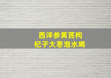 西洋参黄芪枸杞子大枣泡水喝