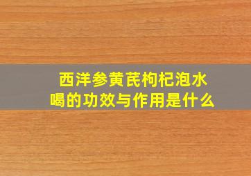 西洋参黄芪枸杞泡水喝的功效与作用是什么