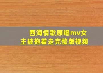 西海情歌原唱mv女主被拖着走完整版视频