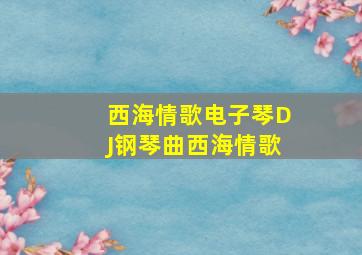 西海情歌电子琴DJ钢琴曲西海情歌