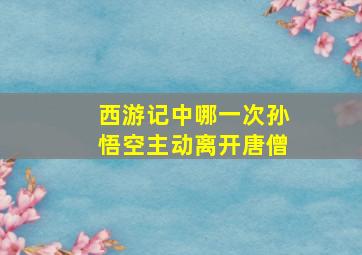 西游记中哪一次孙悟空主动离开唐僧