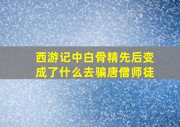 西游记中白骨精先后变成了什么去骗唐僧师徒