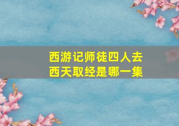 西游记师徒四人去西天取经是哪一集