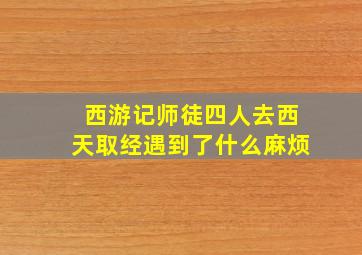 西游记师徒四人去西天取经遇到了什么麻烦