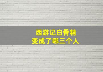 西游记白骨精变成了哪三个人