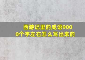 西游记里的成语9000个字左右怎么写出来的