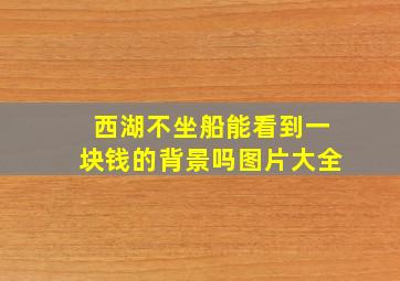 西湖不坐船能看到一块钱的背景吗图片大全