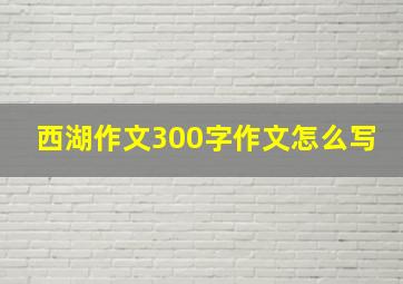 西湖作文300字作文怎么写