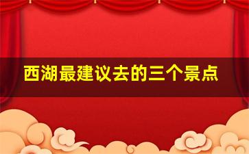 西湖最建议去的三个景点