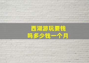 西湖游玩要钱吗多少钱一个月