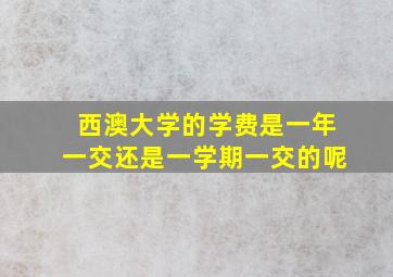 西澳大学的学费是一年一交还是一学期一交的呢