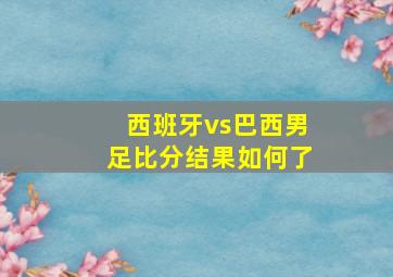 西班牙vs巴西男足比分结果如何了