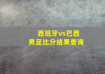 西班牙vs巴西男足比分结果查询