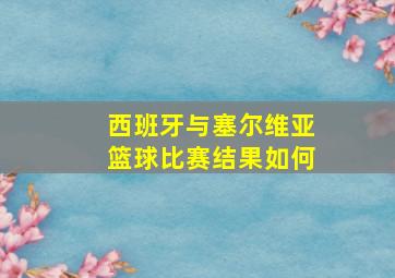 西班牙与塞尔维亚篮球比赛结果如何